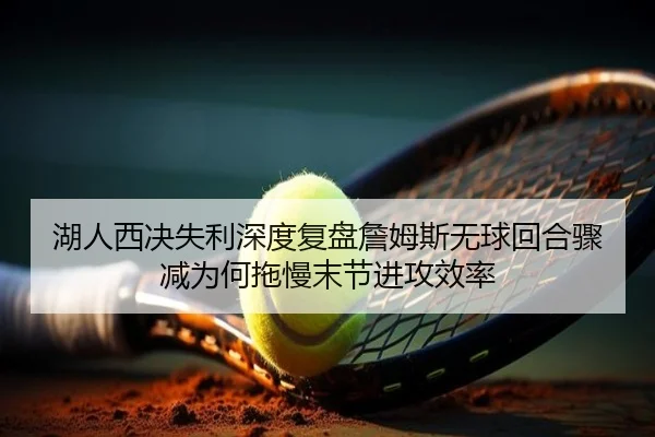 湖人西决失利深度复盘詹姆斯无球回合骤减为何拖慢末节进攻效率