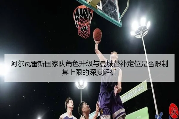 阿尔瓦雷斯国家队角色升级与曼城替补定位是否限制其上限的深度解析