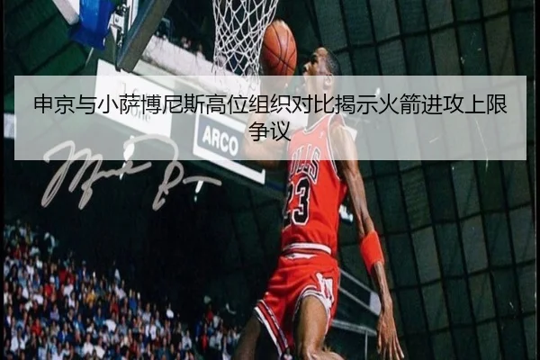 申京与小萨博尼斯高位组织对比揭示火箭进攻上限争议